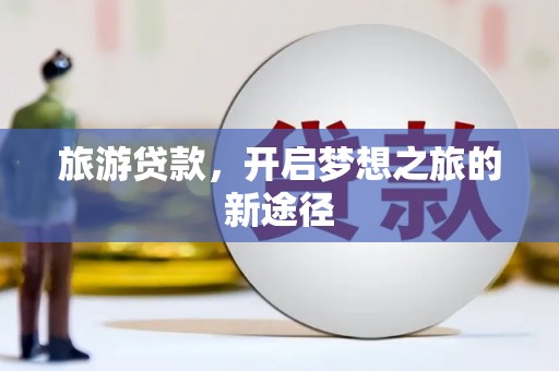 蕲春旅游贷款，开启梦想之旅的新途径