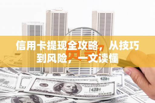 蕲春信用卡提现全攻略，从技巧到风险，一文读懂