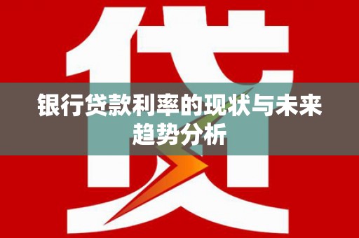 蕲春银行贷款利率的现状与未来趋势分析