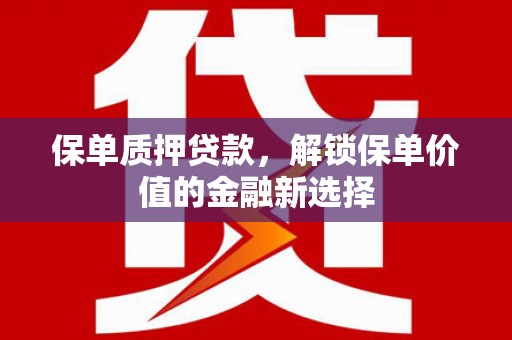 蕲春保单质押贷款，解锁保单价值的金融新选择