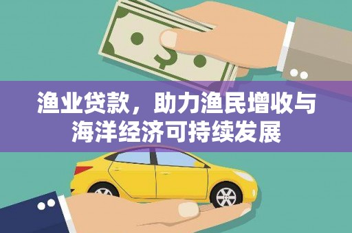 蕲春渔业贷款，助力渔民增收与海洋经济可持续发展