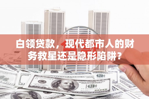 蕲春白领贷款，现代都市人的财务救星还是隐形陷阱？