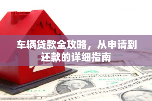 蕲春车辆贷款全攻略，从申请到还款的详细指南