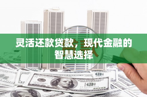 蕲春灵活还款贷款，现代金融的智慧选择