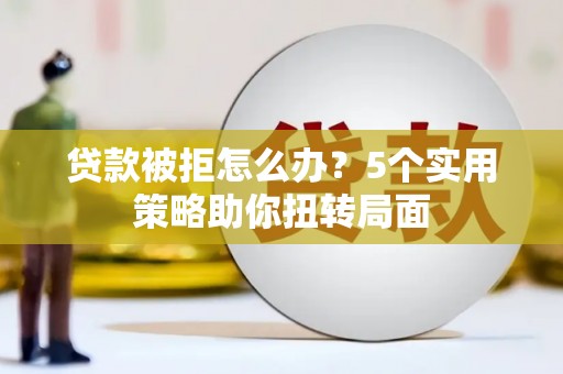 蕲春贷款被拒怎么办？5个实用策略助你扭转局面