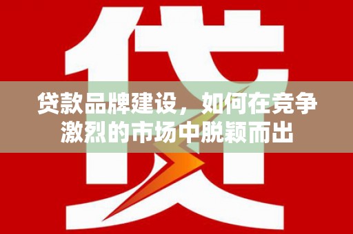 蕲春贷款品牌建设，如何在竞争激烈的市场中脱颖而出