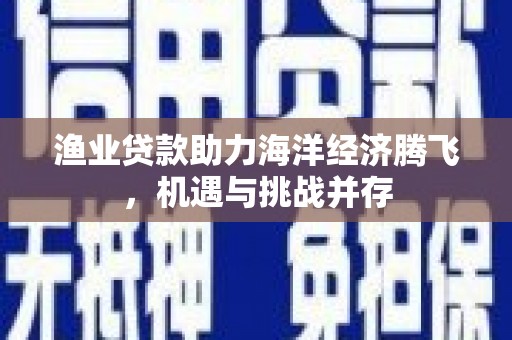蕲春渔业贷款助力海洋经济腾飞，机遇与挑战并存