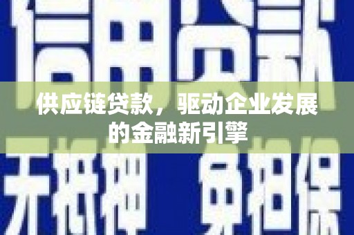 蕲春供应链贷款，驱动企业发展的金融新引擎