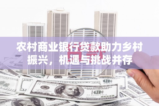 蕲春农村商业银行贷款助力乡村振兴，机遇与挑战并存