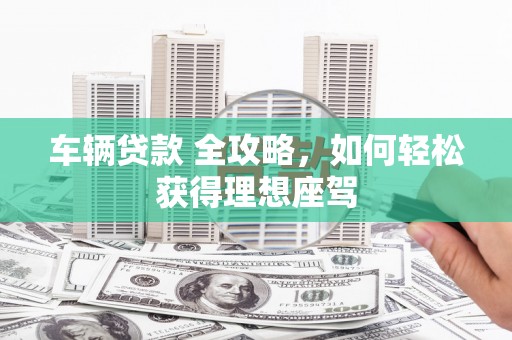 蕲春车辆贷款 全攻略，如何轻松获得理想座驾
