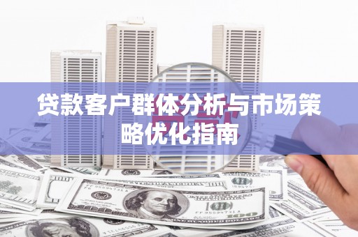 蕲春贷款客户群体分析与市场策略优化指南