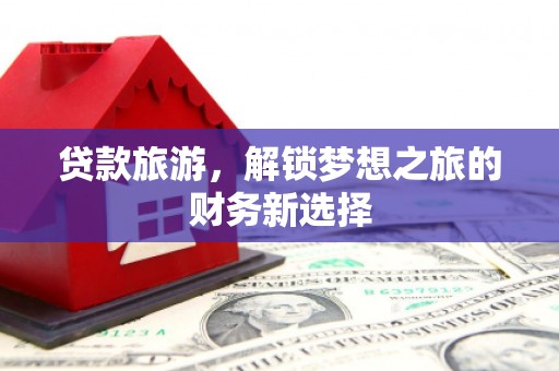 蕲春贷款旅游，解锁梦想之旅的财务新选择