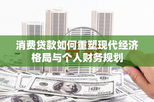蕲春消费贷款如何重塑现代经济格局与个人财务规划