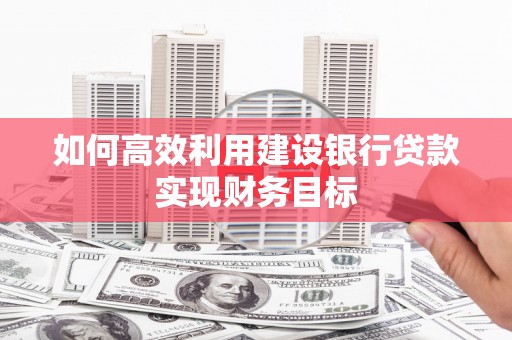 蕲春如何高效利用建设银行贷款实现财务目标