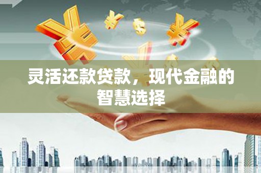 蕲春灵活还款贷款，现代金融的智慧选择