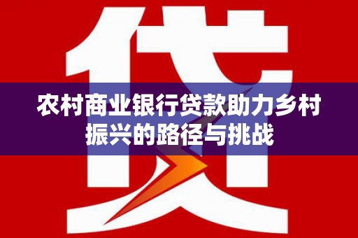 蕲春农村商业银行贷款助力乡村振兴的路径与挑战