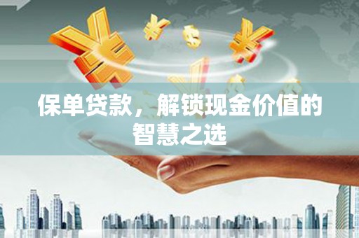 蕲春保单贷款，解锁现金价值的智慧之选