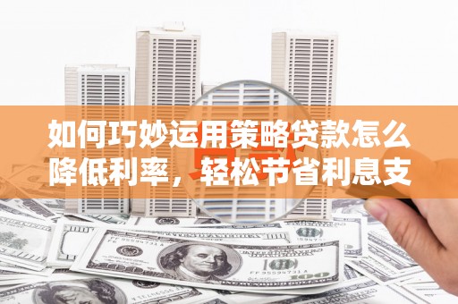 蕲春如何巧妙运用策略贷款怎么降低利率，轻松节省利息支出