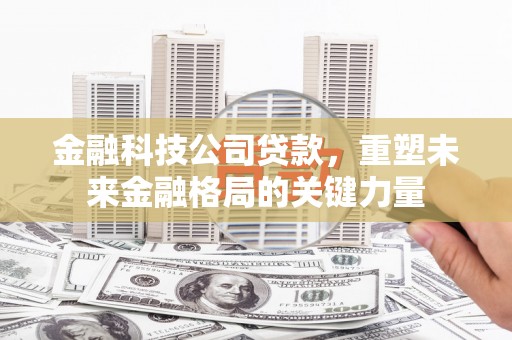 蕲春金融科技公司贷款，重塑未来金融格局的关键力量
