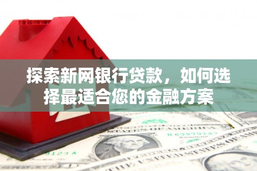 蕲春探索新网银行贷款，如何选择最适合您的金融方案