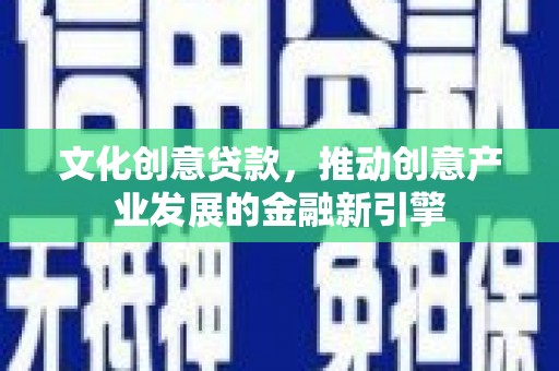 蕲春文化创意贷款，推动创意产业发展的金融新引擎