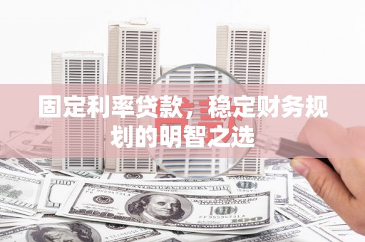 蕲春固定利率贷款，稳定财务规划的明智之选