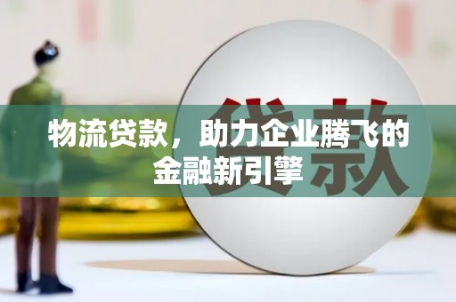 蕲春物流贷款，助力企业腾飞的金融新引擎