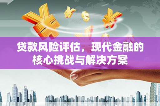 蕲春贷款风险评估，现代金融的核心挑战与解决方案