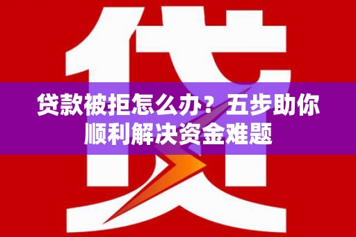 蕲春贷款被拒怎么办？五步助你顺利解决资金难题