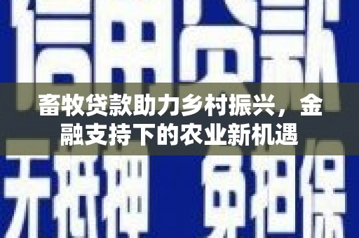 蕲春畜牧贷款助力乡村振兴，金融支持下的农业新机遇