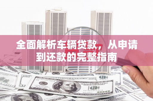 蕲春全面解析车辆贷款，从申请到还款的完整指南