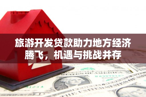蕲春旅游开发贷款助力地方经济腾飞，机遇与挑战并存