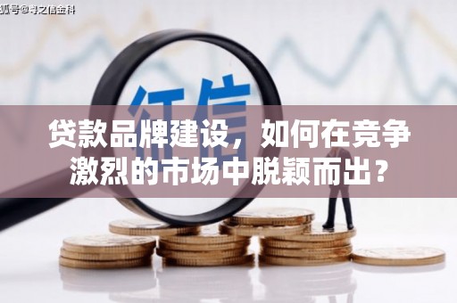 蕲春贷款品牌建设，如何在竞争激烈的市场中脱颖而出？