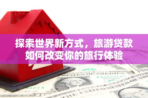蕲春探索世界新方式，旅游贷款如何改变你的旅行体验
