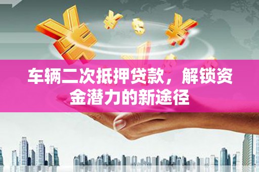 蕲春车辆二次抵押贷款，解锁资金潜力的新途径