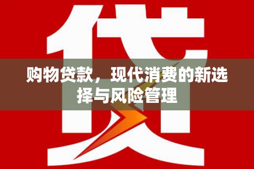 蕲春购物贷款，现代消费的新选择与风险管理