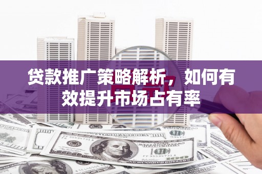 蕲春贷款推广策略解析，如何有效提升市场占有率