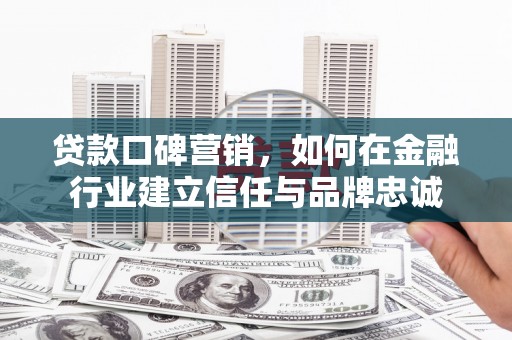 蕲春贷款口碑营销，如何在金融行业建立信任与品牌忠诚