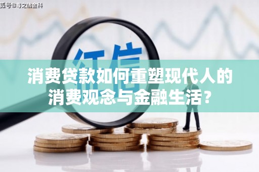 蕲春消费贷款如何重塑现代人的消费观念与金融生活？