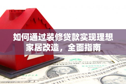 蕲春如何通过装修贷款实现理想家居改造，全面指南