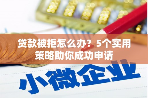 蕲春贷款被拒怎么办？5个实用策略助你成功申请