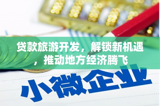 蕲春贷款旅游开发，解锁新机遇，推动地方经济腾飞