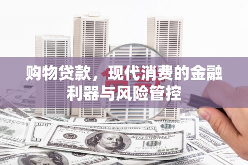 蕲春购物贷款，现代消费的金融利器与风险管控