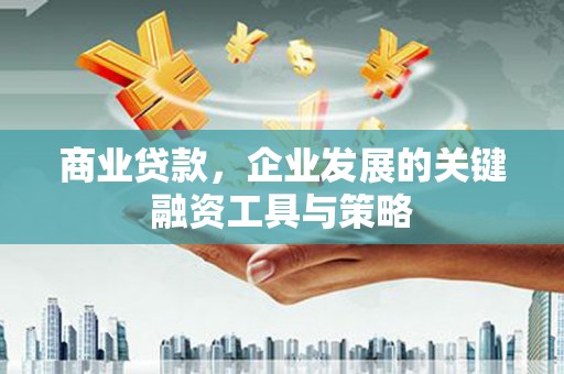 蕲春商业贷款，企业发展的关键融资工具与策略