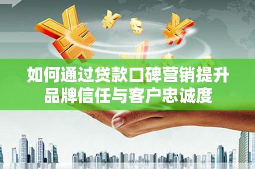 蕲春如何通过贷款口碑营销提升品牌信任与客户忠诚度