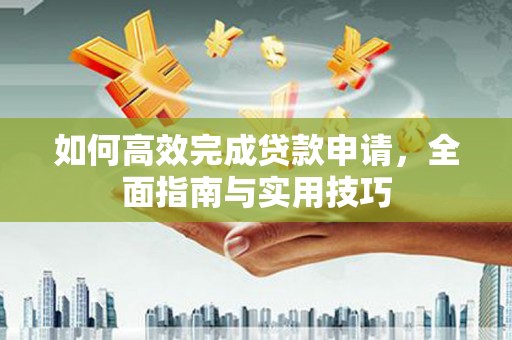 蕲春如何高效完成贷款申请，全面指南与实用技巧