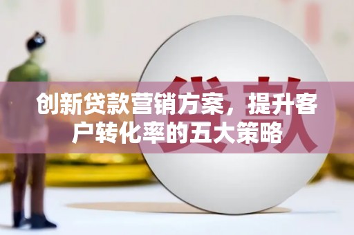 蕲春创新贷款营销方案，提升客户转化率的五大策略