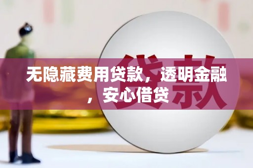 蕲春无隐藏费用贷款，透明金融，安心借贷