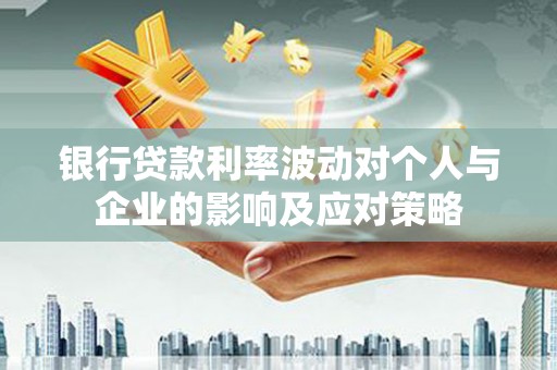 蕲春银行贷款利率波动对个人与企业的影响及应对策略