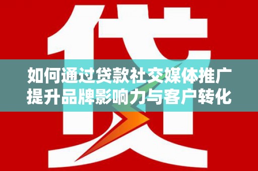 蕲春如何通过贷款社交媒体推广提升品牌影响力与客户转化率
